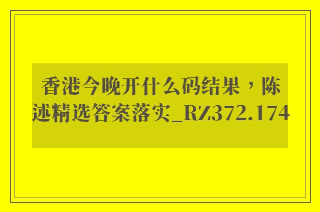香港今晚开什么码结果，陈述精选答案落实_rz372.174