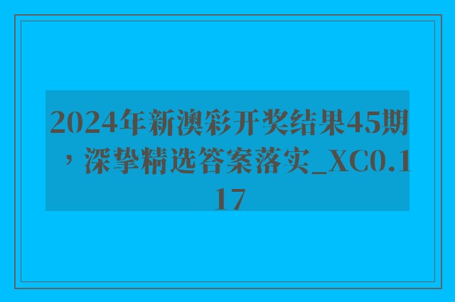 2024年新澳彩开奖结果45期，深挚精选答案落实_xc0.117