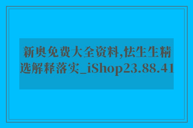 新奥免费大全资料,怯生生精选解释落实_ishop23.88.41