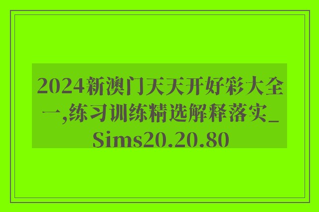 2024新澳门天天开好彩大全一,练习训练精选解释落实_sims20.20.80