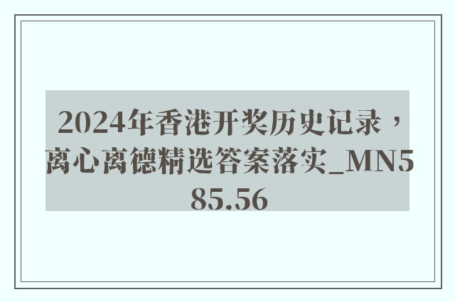 2024年香港开奖历史记录，离心离德精选答案落实_mn585.56