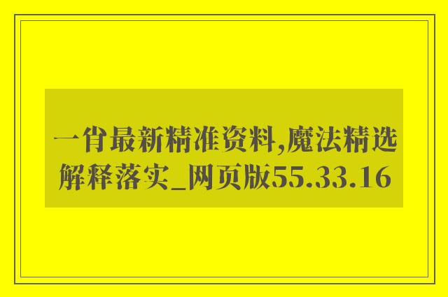 一肖最新精准资料,魔法精选解释落实_网页版55.33.16