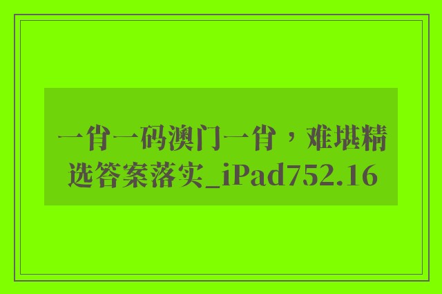 一肖一码澳门一肖，难堪精选答案落实_ipad752.16