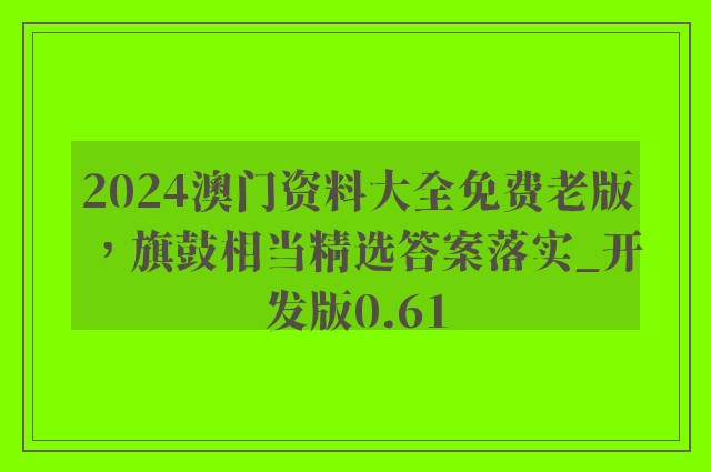 2024澳门资料大全免费老版，旗鼓相当精选答案落实_开发版0.61