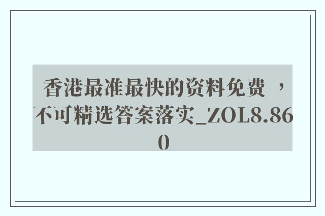 香港最准最快的资料免费 ，不可精选答案落实_zol8.860