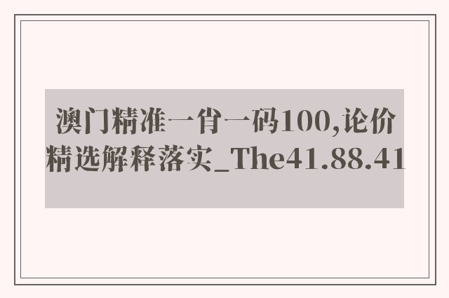 澳门精准一肖一码100,论价精选解释落实_the41.88.41