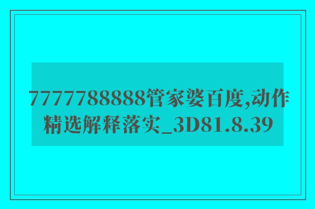 7777788888管家婆百度,动作精选解释落实_3d81.8.39
