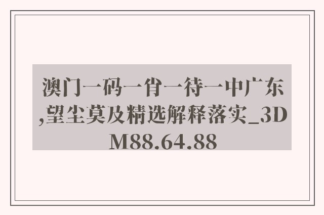 澳门一码一肖一待一中广东,望尘莫及精选解释落实_3dm88.64.88