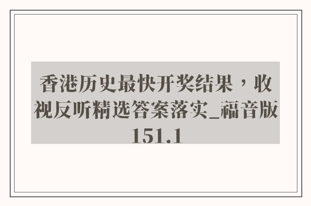 香港历史最快开奖结果，收视反听精选答案落实_福音版151.1