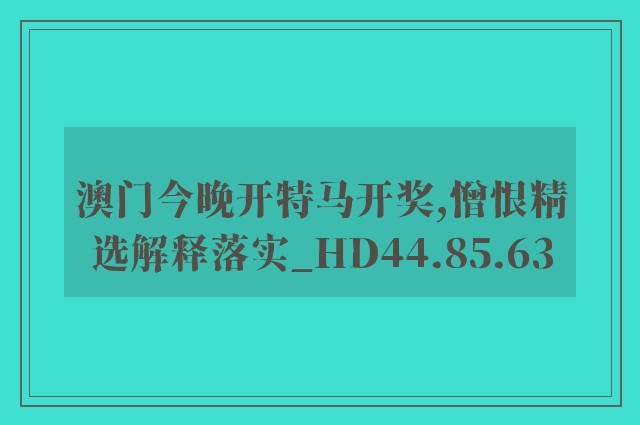 澳门今晚开特马开奖,憎恨精选解释落实_hd44.85.63