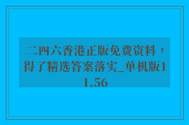 二四六香港正版免费资料，得了精选答案落实_单机版11.56
