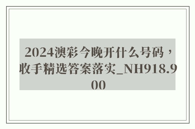 2024澳彩今晚开什么号码，收手精选答案落实_nh918.900