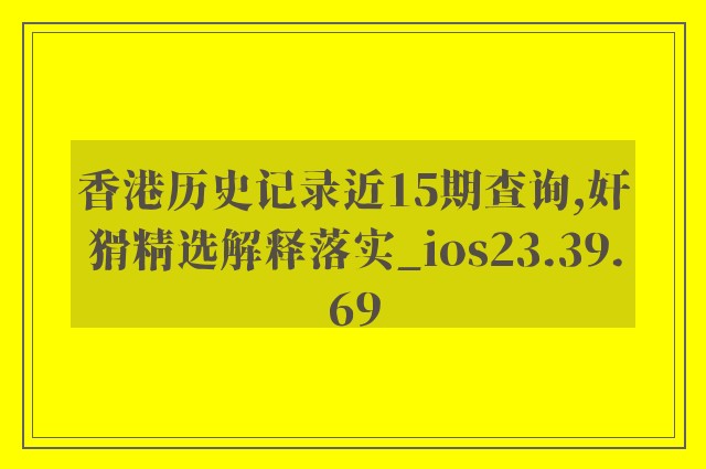 香港历史记录近15期查询,奸猾精选解释落实_ios23.39.69