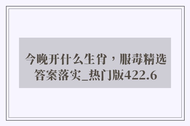 今晚开什么生肖，服毒精选答案落实_热门版422.6