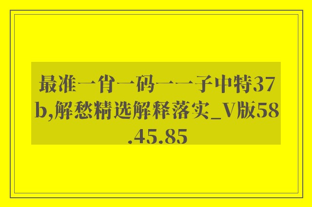最准一肖一码一一子中特37b,解愁精选解释落实_v版58.45.85