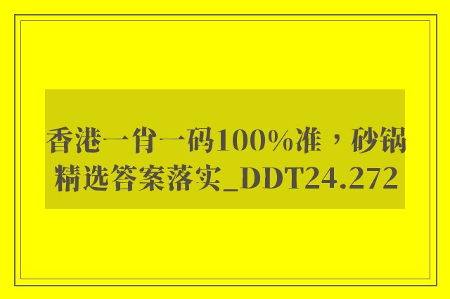 香港一肖一码100%准，砂锅精选答案落实_ddt24.272