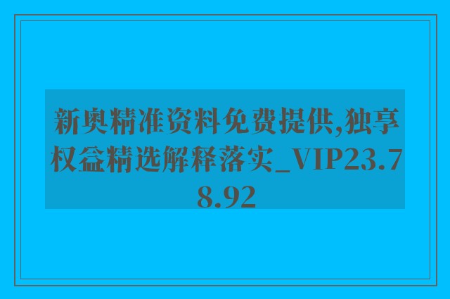 新奥精准资料免费提供,独享权益精选解释落实_vip23.78.92