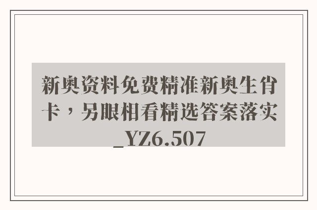 新奥资料免费精准新奥生肖卡，另眼相看精选答案落实_yz6.507