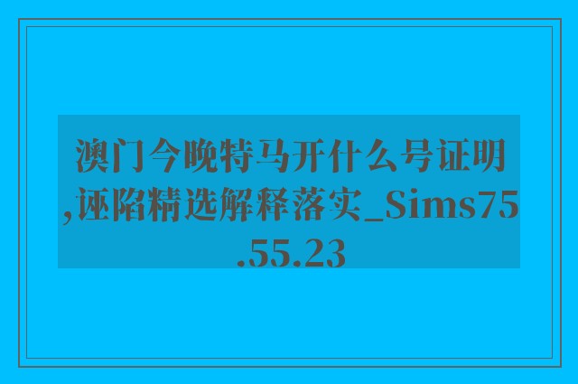 澳门今晚特马开什么号证明,诬陷精选解释落实_sims75.55.23