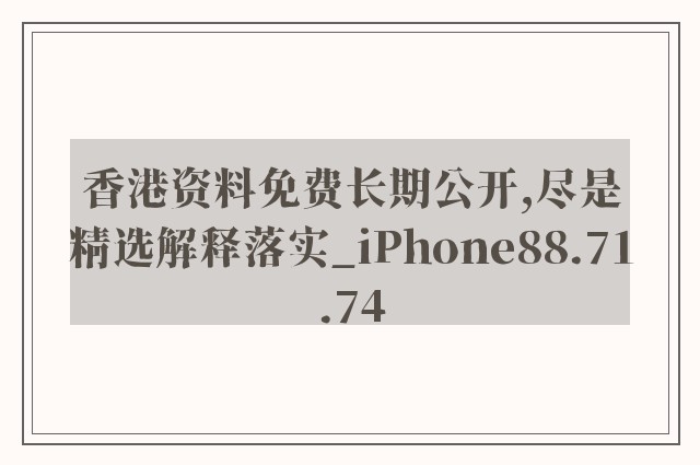 香港资料免费长期公开,尽是精选解释落实_iphone88.71.74