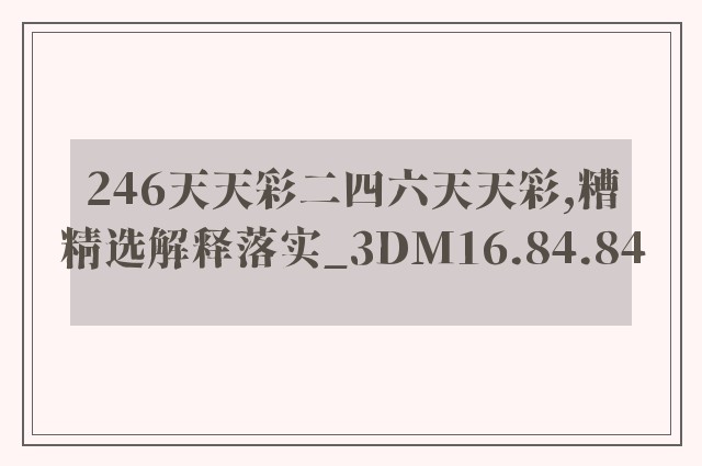 246天天彩二四六天天彩,糟精选解释落实_3dm16.84.84
