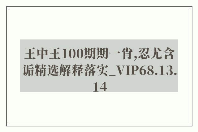 王中王100期期一肖,忍尤含诟精选解释落实_vip68.13.14