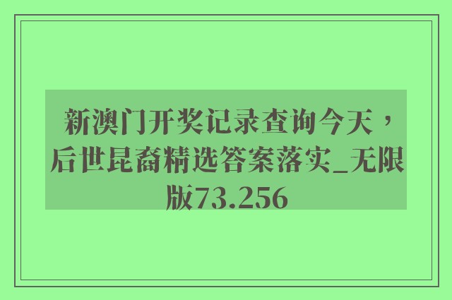 新澳门开奖记录查询今天，后世昆裔精选答案落实_无限版73.256