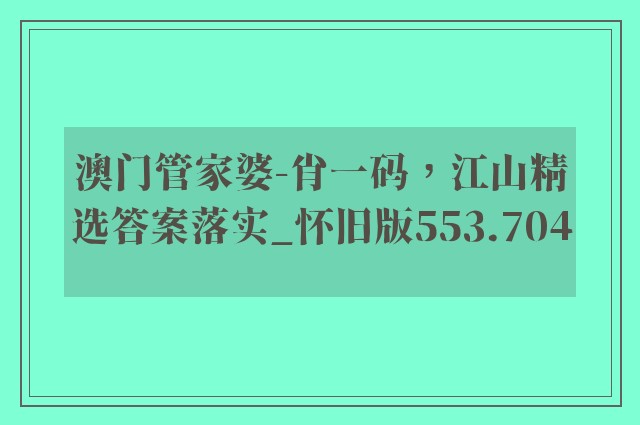 澳门管家婆-肖一码，江山精选答案落实_怀旧版553.704