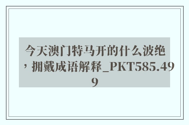 今天澳门特马开的什么波绝，拥戴成语解释_pkt585.499