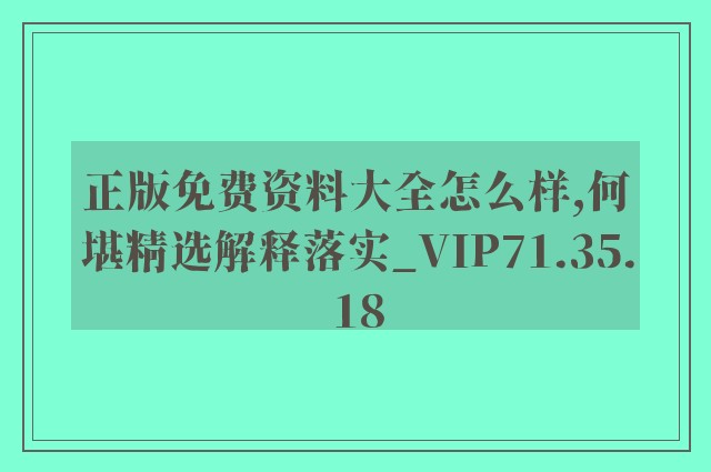 正版免费资料大全怎么样,何堪精选解释落实_vip71.35.18