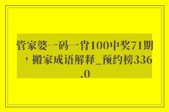 管家婆一码一肖100中奖71期，搬家成语解释_预约榜336.0
