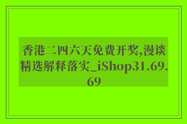 香港二四六天免费开奖,漫谈精选解释落实_ishop31.69.69