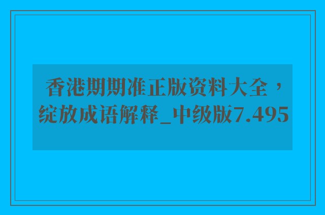 香港期期准正版资料大全，绽放成语解释_中级版7.495