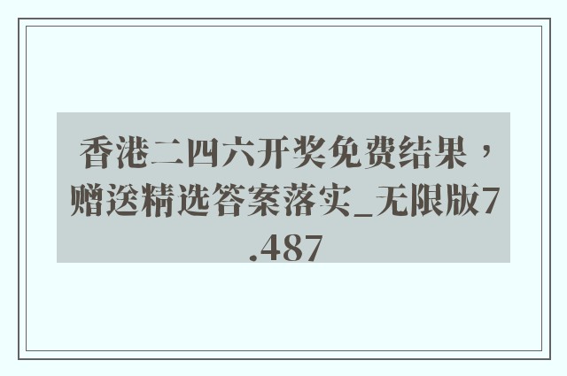 香港二四六开奖免费结果，赠送精选答案落实_无限版7.487