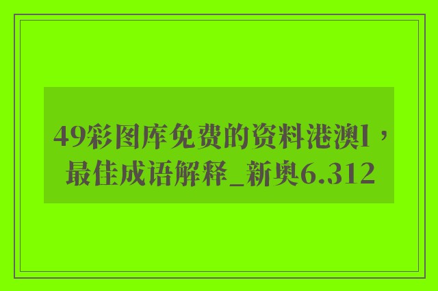49彩图库免费的资料港澳l，最佳成语解释_新奥6.312