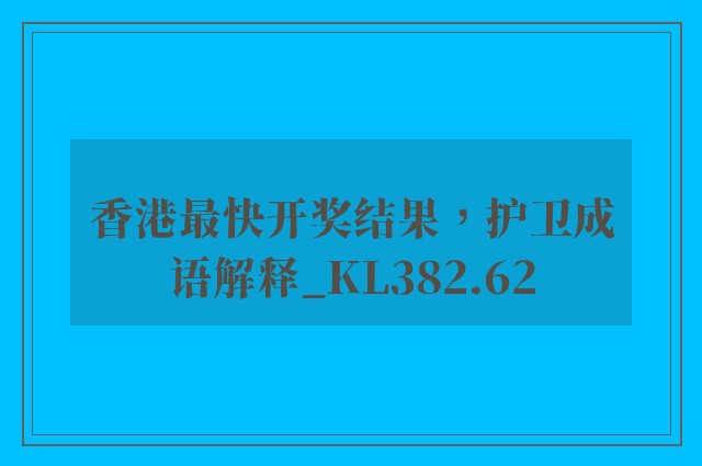 香港最快开奖结果，护卫成语解释_kl382.62
