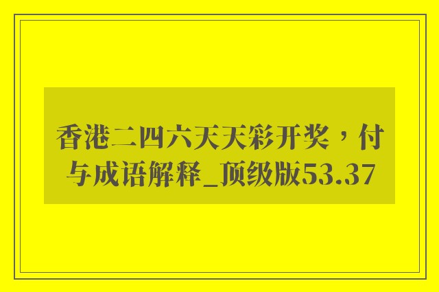 香港二四六天天彩开奖，付与成语解释_顶级版53.37