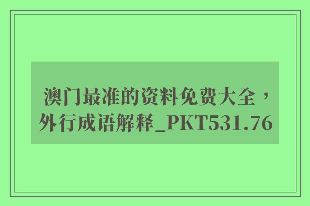 澳门最准的资料免费大全，外行成语解释_pkt531.76