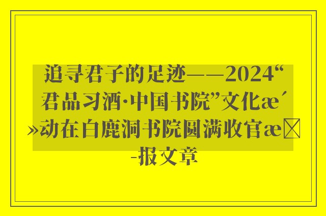 追寻君子的足迹——2024“君品习酒·中国书院”文化活动在白鹿洞书院圆满收官播报文章