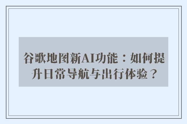 谷歌地图新ai功能：如何提升日常导航与出行体验？