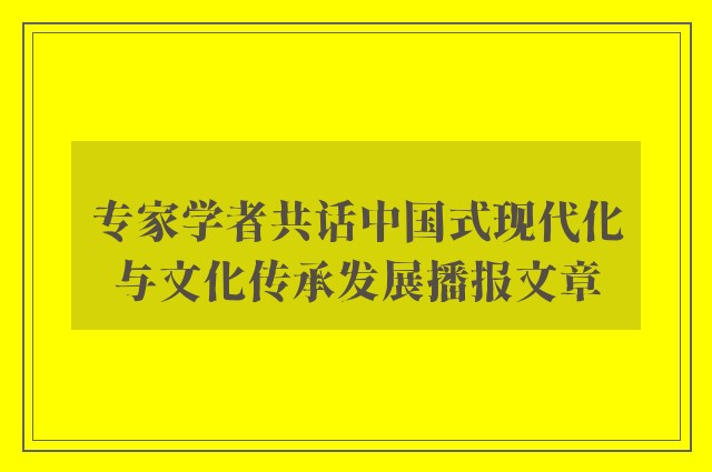 专家学者共话中国式现代化与文化传承发展播报文章