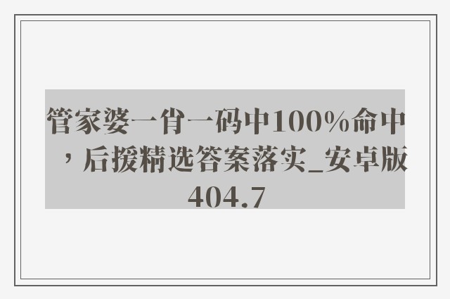 管家婆一肖一码中100%命中，后援精选答案落实_安卓版404.7
