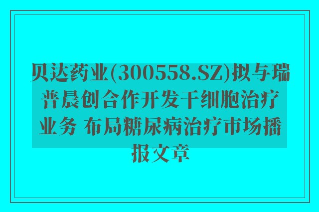 贝达药业(300558.sz)拟与瑞普晨创合作开发干细胞治疗业务 布局糖尿病治疗市场播报文章