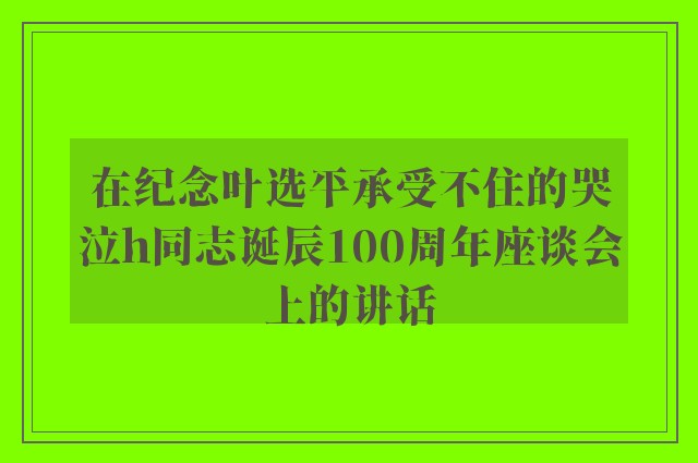 在纪念叶选平承受不住的哭泣h同志诞辰100周年座谈会上的讲话