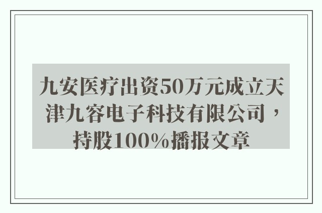 九安医疗出资50万元成立天津九容电子科技有限公司，持股100%播报文章