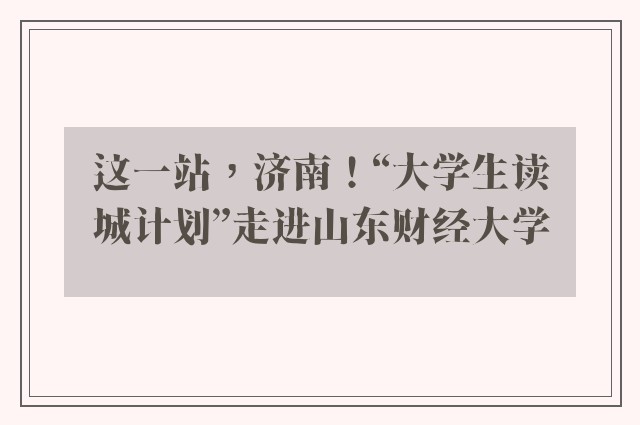 这一站，济南！“大学生读城计划”走进山东财经大学