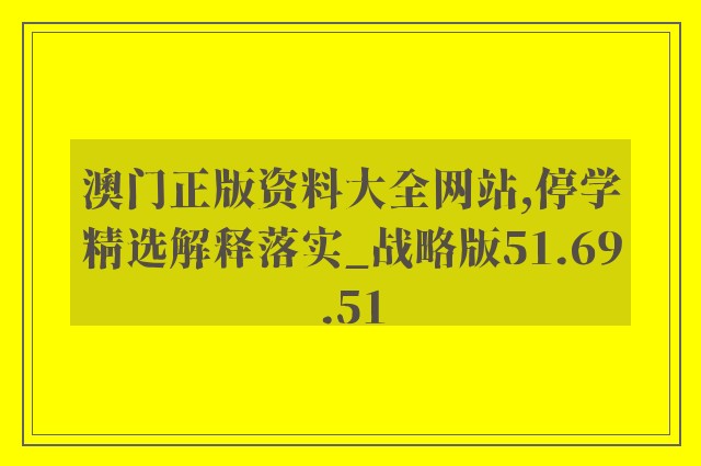 澳门正版资料大全网站,停学精选解释落实_战略版51.69.51