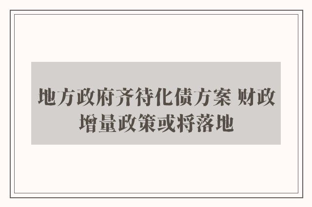 地方政府齐待化债方案 财政增量政策或将落地