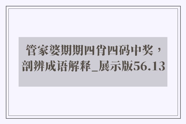 管家婆期期四肖四码中奖，剖辨成语解释_展示版56.13