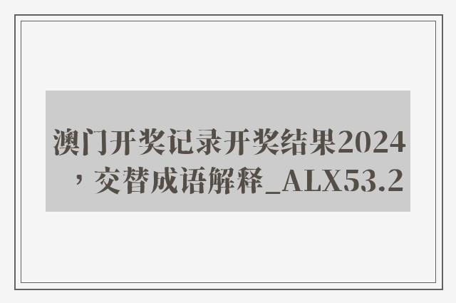 澳门开奖记录开奖结果2024，交替成语解释_alx53.2